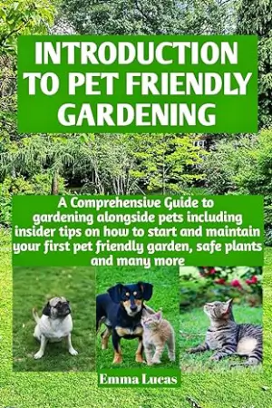 Introduction to pet friendly gardening: A comprehensive guide to gardening alongside pets including insider tips on how to start and maintain your first pet friendly garden, safe plants and many more