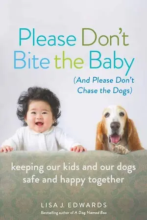 Please Don’t Bite the Baby (and Please Don’t Chase the Dogs): Keeping Our Kids and Our Dogs Safe and Happy Together